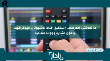ما تفوتش الفرصة.. استقبل قناة ناشيونال جيوغرافيك بأقوى إشارة وجودة ممتازة